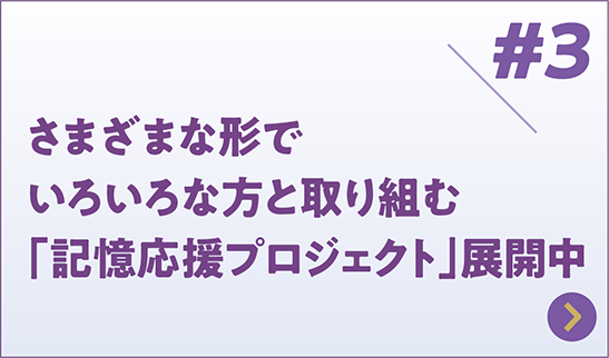 Part3 さまざまな形でいろいろな方と取り組む「記憶応援プロジェクト」展開中