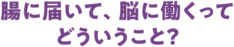 腸に届いて、脳に働くって どういうこと？