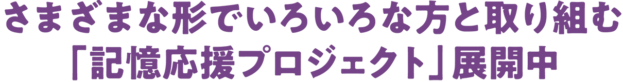 さまざまな形でいろいろな方と取り組む「記憶応援プロジェクト」展開中