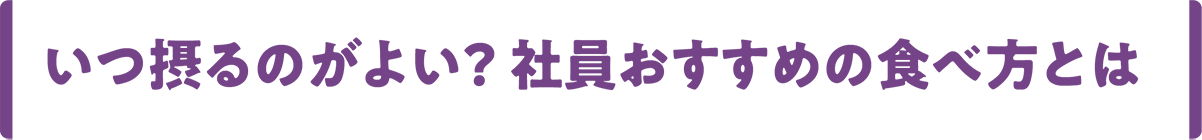 いつ摂るのがよい？ 社員おすすめの食べ方とは