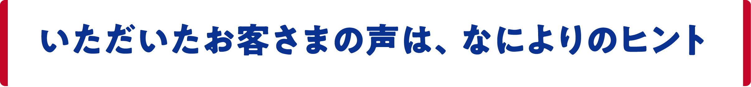 いただいたお客さまの声は、なによりのヒント」