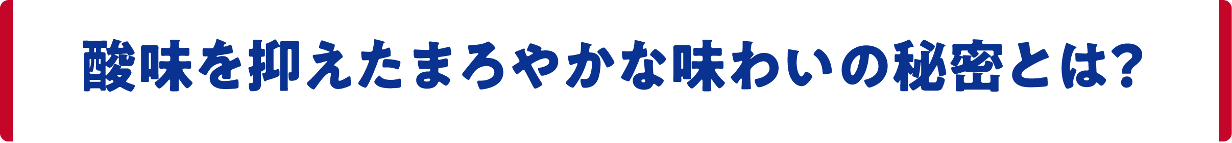 酸味を抑えたまろやかな味わいの秘密とは？