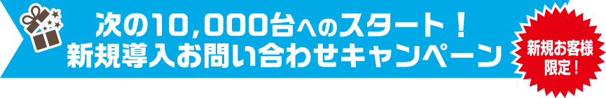 次の10,000台へのスタート！新規導入お問い合わせキャンペーン