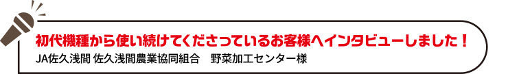 初代機種から使い続けてくださっているお客様へインタビューしました！JA佐久浅間 佐久浅間農業協同組合　野菜加工センター様